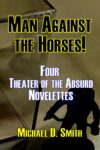 Man Against the Horses! Four Theater of the Absurd Novelettes by Michael D. Smith